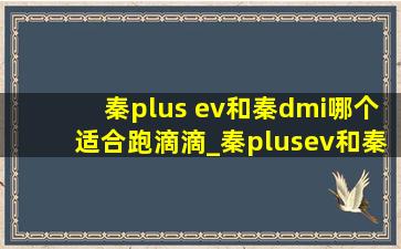 秦plus ev和秦dmi哪个适合跑滴滴_秦plusev和秦l哪个更适合跑网约车